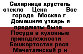 Сахарница хрусталь стекло  › Цена ­ 100 - Все города, Москва г. Домашняя утварь и предметы быта » Посуда и кухонные принадлежности   . Башкортостан респ.,Мечетлинский р-н